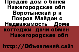 Продаю дом с баней  - Нижегородская обл., Воротынский р-н, Покров Майдан с. Недвижимость » Дома, коттеджи, дачи обмен   . Нижегородская обл.